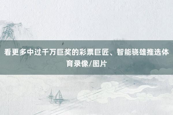 看更多中过千万巨奖的彩票巨匠、智能骁雄推选体育录像/图片