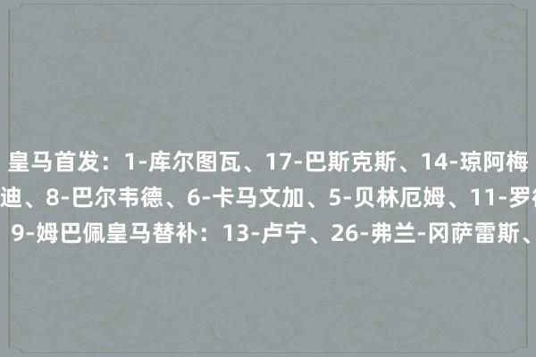 皇马首发：1-库尔图瓦、17-巴斯克斯、14-琼阿梅尼、22-吕迪格、23-门迪、8-巴尔韦德、6-卡马文加、5-贝林厄姆、11-罗德里戈、7-维尼修斯、9-姆巴佩皇马替补：13-卢宁、26-弗兰-冈萨雷斯、4-阿拉巴、15-居勒尔、16-恩德里克、19-塞巴略斯、20-弗兰-加西亚、21-迪亚斯、35-阿森西奥、39-洛伦佐、43-迭戈-阿瓜多马洛卡首发：1-格雷夫、22-莫西卡、21-拉伊洛、