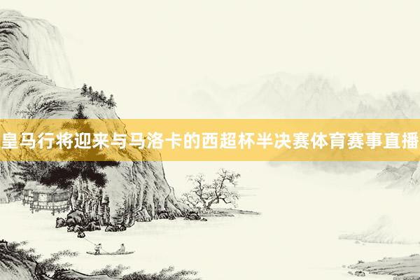 皇马行将迎来与马洛卡的西超杯半决赛体育赛事直播