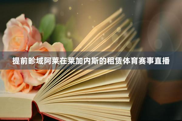 提前畛域阿莱在莱加内斯的租赁体育赛事直播