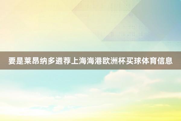 要是莱昂纳多遴荐上海海港欧洲杯买球体育信息