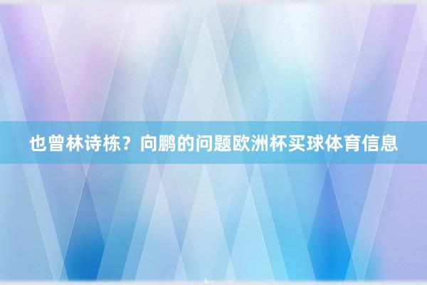也曾林诗栋？向鹏的问题欧洲杯买球体育信息