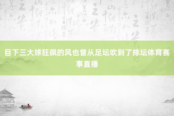 目下三大球狂飙的风也曾从足坛吹到了排坛体育赛事直播