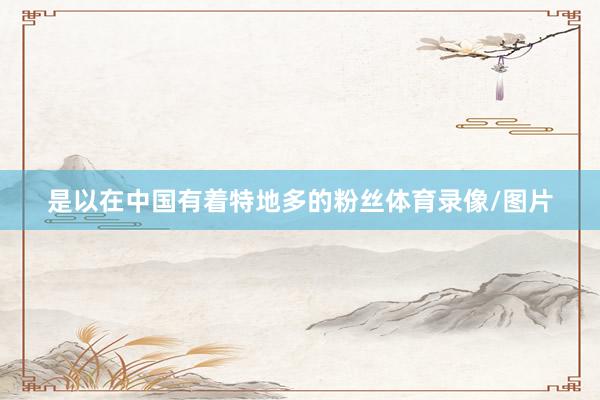 是以在中国有着特地多的粉丝体育录像/图片