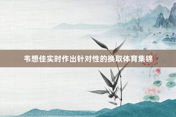 韦想佳实时作出针对性的换取体育集锦