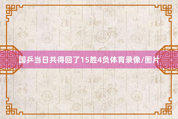 国乒当日共得回了15胜4负体育录像/图片