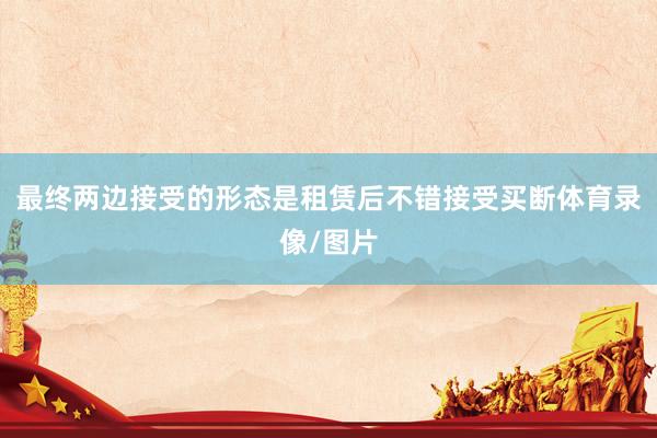 最终两边接受的形态是租赁后不错接受买断体育录像/图片