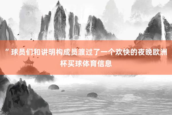 ”球员们和讲明构成员渡过了一个欢快的夜晚欧洲杯买球体育信息