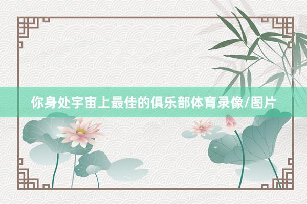 你身处宇宙上最佳的俱乐部体育录像/图片