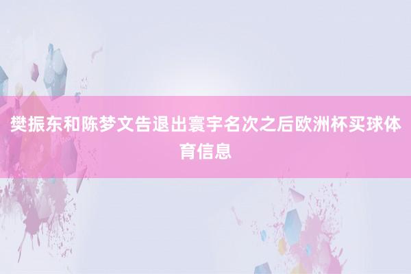 樊振东和陈梦文告退出寰宇名次之后欧洲杯买球体育信息