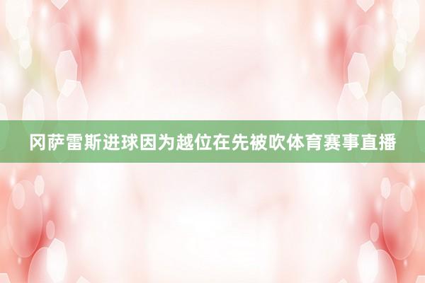 冈萨雷斯进球因为越位在先被吹体育赛事直播