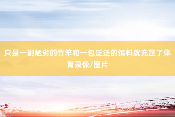 只是一副陋劣的竹竿和一包泛泛的饵料就充足了体育录像/图片