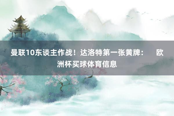 曼联10东谈主作战！达洛特第一张黄牌：    欧洲杯买球体育信息