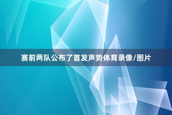 赛前两队公布了首发声势体育录像/图片