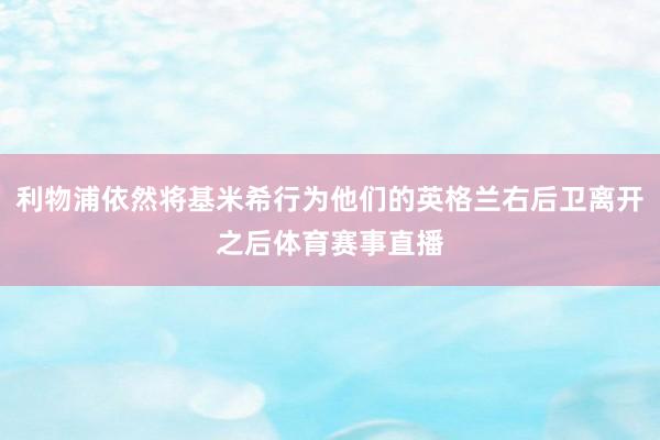 利物浦依然将基米希行为他们的英格兰右后卫离开之后体育赛事直播