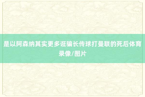 是以阿森纳其实更多诳骗长传球打曼联的死后体育录像/图片