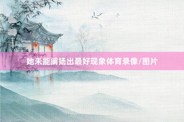 她未能阐扬出最好现象体育录像/图片
