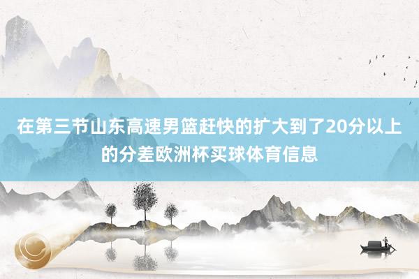 在第三节山东高速男篮赶快的扩大到了20分以上的分差欧洲杯买球体育信息
