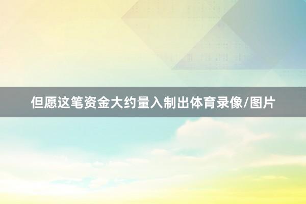 但愿这笔资金大约量入制出体育录像/图片
