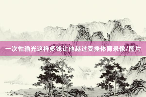 一次性输光这样多钱让他越过受挫体育录像/图片