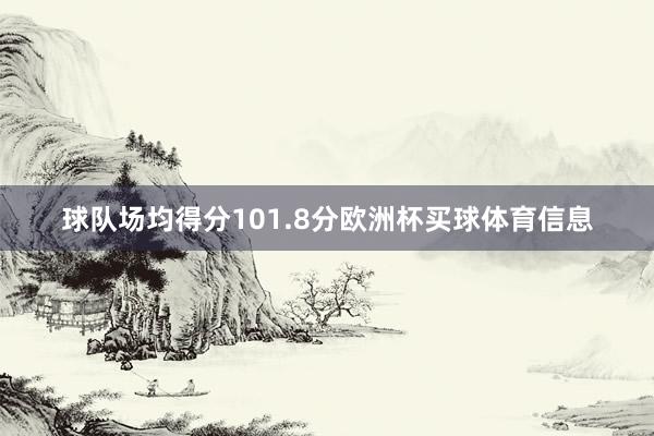 球队场均得分101.8分欧洲杯买球体育信息