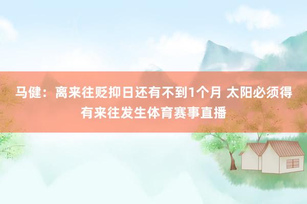 马健：离来往贬抑日还有不到1个月 太阳必须得有来往发生体育赛事直播