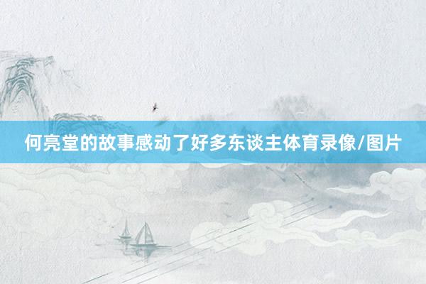 何亮堂的故事感动了好多东谈主体育录像/图片