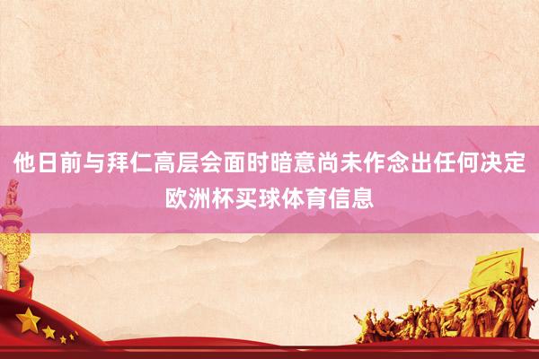 他日前与拜仁高层会面时暗意尚未作念出任何决定欧洲杯买球体育信息