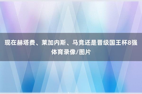 现在赫塔费、莱加内斯、马竞还是晋级国王杯8强体育录像/图片