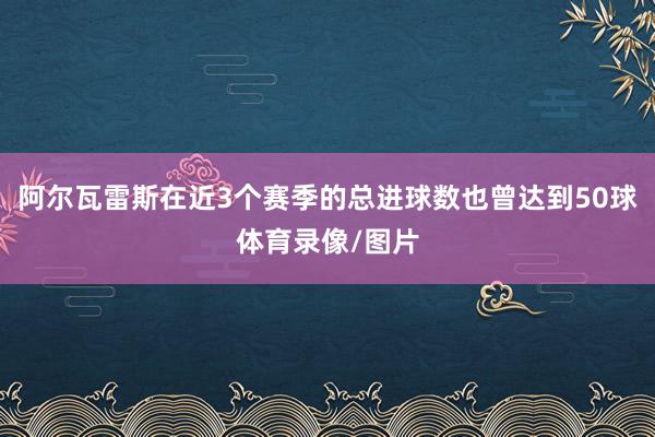 阿尔瓦雷斯在近3个赛季的总进球数也曾达到50球体育录像/图片