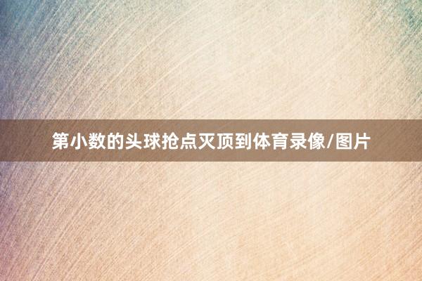 第小数的头球抢点灭顶到体育录像/图片