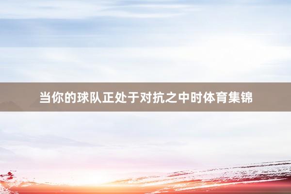 当你的球队正处于对抗之中时体育集锦