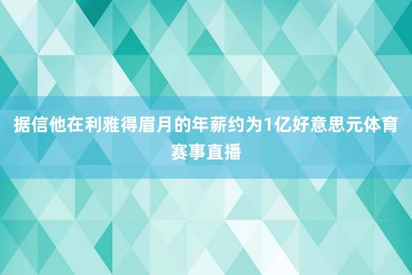 据信他在利雅得眉月的年薪约为1亿好意思元体育赛事直播