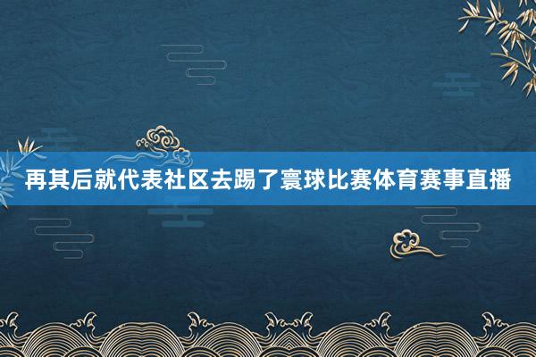 再其后就代表社区去踢了寰球比赛体育赛事直播