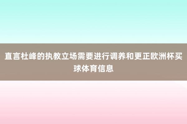 直言杜峰的执教立场需要进行调养和更正欧洲杯买球体育信息