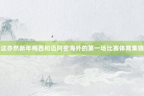 这亦然新年梅西和迈阿密海外的第一场比赛体育集锦