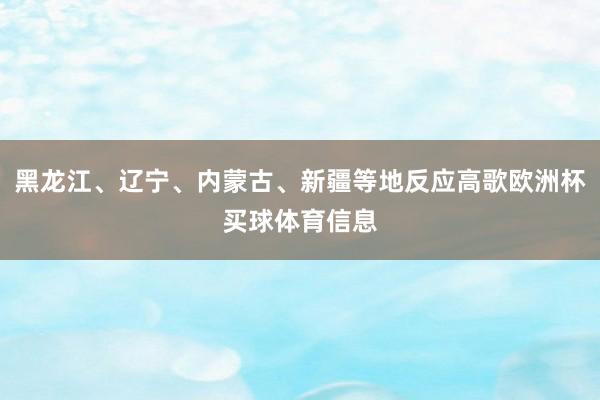 黑龙江、辽宁、内蒙古、新疆等地反应高歌欧洲杯买球体育信息