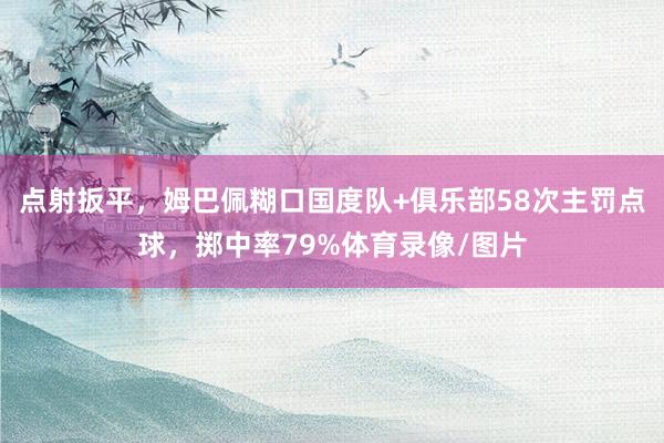点射扳平，姆巴佩糊口国度队+俱乐部58次主罚点球，掷中率79%体育录像/图片