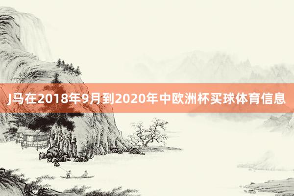 J马在2018年9月到2020年中欧洲杯买球体育信息