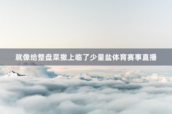 就像给整盘菜撒上临了少量盐体育赛事直播