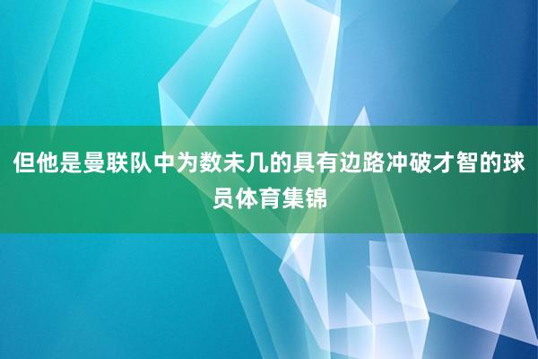 但他是曼联队中为数未几的具有边路冲破才智的球员体育集锦