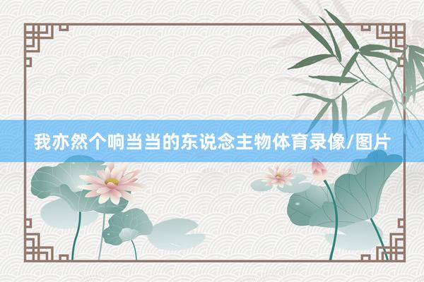 我亦然个响当当的东说念主物体育录像/图片