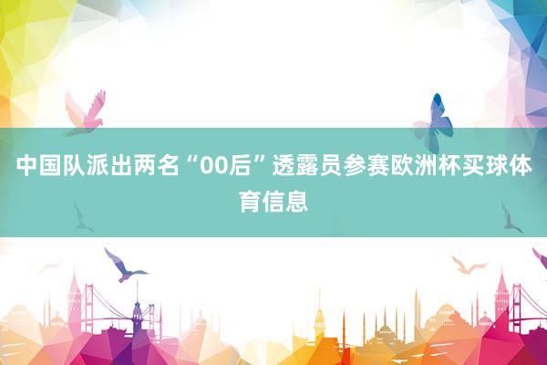 中国队派出两名“00后”透露员参赛欧洲杯买球体育信息