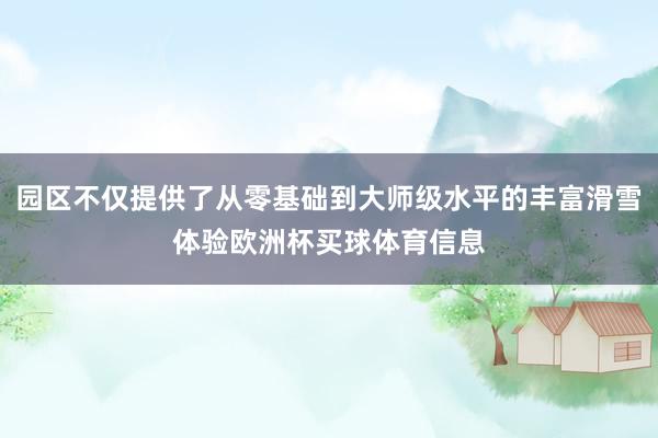 园区不仅提供了从零基础到大师级水平的丰富滑雪体验欧洲杯买球体育信息