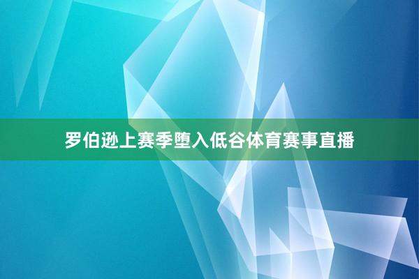 罗伯逊上赛季堕入低谷体育赛事直播