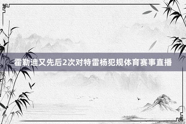 霍勒迪又先后2次对特雷杨犯规体育赛事直播