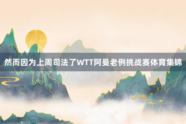 然而因为上周司法了WTT阿曼老例挑战赛体育集锦