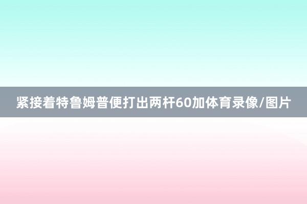 紧接着特鲁姆普便打出两杆60加体育录像/图片
