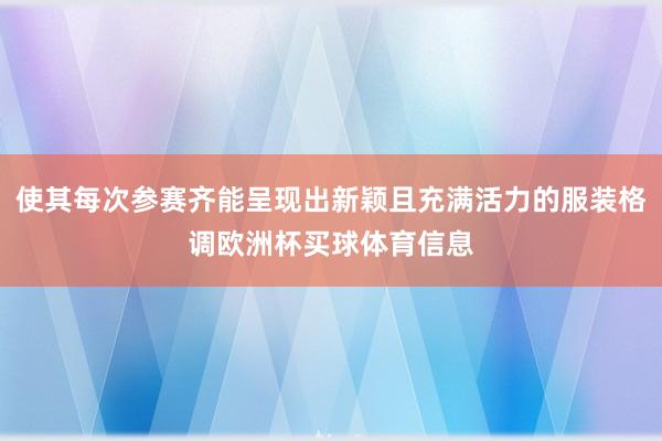 使其每次参赛齐能呈现出新颖且充满活力的服装格调欧洲杯买球体育信息
