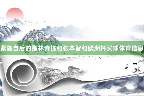 紧随自后的是林诗栋和张本智和欧洲杯买球体育信息